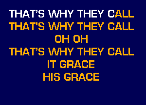 THAT'S WHY THEY CALL
THAT'S WHY THEY CALL
0H 0H
THAT'S WHY THEY CALL
IT GRACE
HIS GRACE