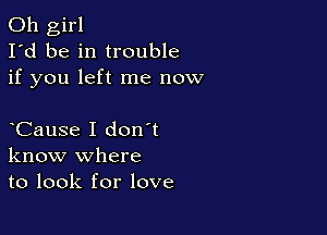 Oh girl
I'd be in trouble
if you left me now

CauSe I don t
know where
to look for love