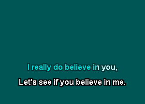 lreally do believe in you,

Let's see ifyou believe in me.
