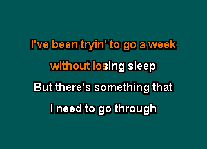 I've been tryin' to go a week

without losing sleep

But there's something that

lneed to go through