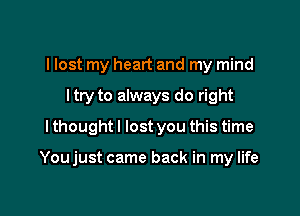 I lost my heart and my mind
I try to always do right
I thought I lost you this time

You just came back in my life