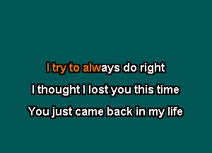 ltry to always do right
I thought I lost you this time

Youjust came back in my life