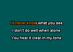 Pll never know what you see

I dom do well when alone

You hear it clear in my tone