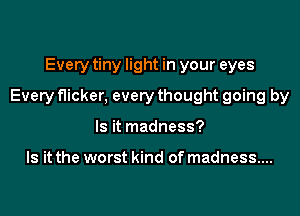 Every tiny light in your eyes

Every flicker, every thought going by

Is it madness?

Is it the worst kind of madness...