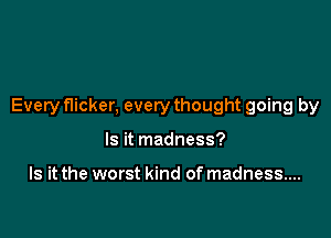 Every flicker, every thought going by

Is it madness?

Is it the worst kind of madness...
