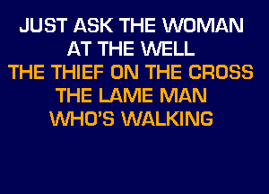 JUST ASK THE WOMAN
AT THE WELL
THE THIEF ON THE CROSS
THE LAME MAN
WHO'S WALKING