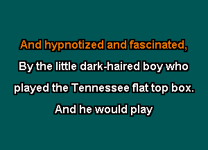 And hypnotized and fascinated,
By the little dark-haired boy who
played the Tennessee flat top box.
And he would play