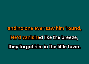and no one ever saw him 'round,

He'd vanished like the breeze,

they forgot him in the little town.
