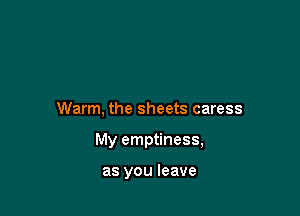 Warm, the sheets caress

My emptiness,

as you leave