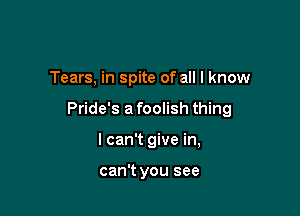 Tears, in spite of all I know

Pride's a foolish thing

I can't give in,

can't you see