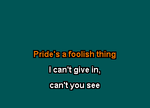 Pride's a foolish thing

I can't give in,

can't you see