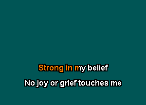 Strong in my belief

No joy or grieftouches me