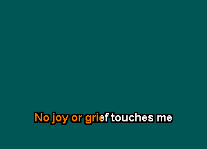 No joy or grieftouches me