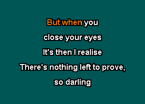 But when you
close your eyes

It's then I realise

There's nothing left to prove,

so darling