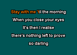 Stay with me 'til the morning
When you close your eyes

It's then I realise

there's nothing left to prove

so darling