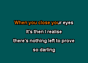 When you close your eyes

It's then I realise

there's nothing left to prove

so darling