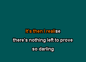 It's then I realise

there's nothing left to prove

so darling