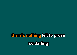 there's nothing left to prove

so darling