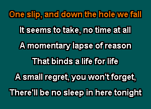 One slip, and down the hole we fall
It seems to take, no time at all
A momentary lapse of reason
That binds a life for life
A small regret, you won't forget,

There'll be no sleep in here tonight