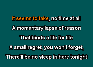 It seems to take, no time at all
A momentary lapse of reason
That binds a life for life
A small regret, you won't forget,

There'll be no sleep in here tonight