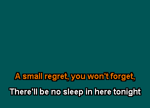 A small regret. you won't forget,

There'll be no sleep in here tonight