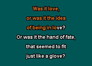 Was it love,
or was it the idea

of being in love?

Or was it the hand of fate,

that seemed to fut

just like a glove?