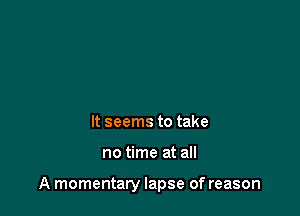 It seems to take

no time at all

A momentary lapse of reason