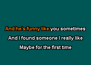 And he's funny like you sometimes

And lfound someone I really like

Maybe for the first time