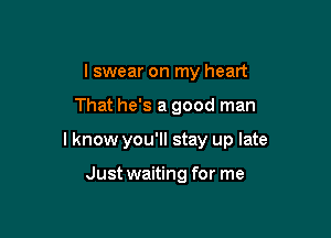 I swear on my heart

That he's a good man

lknow you'll stay up late

Just waiting for me