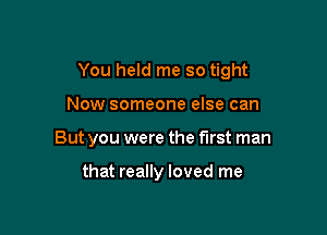 You held me so tight

Now someone else can
But you were the first man

that really loved me