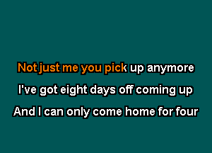 Notjust me you pick up anymore

I've got eight days off coming up

And I can only come home for four