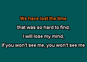 We have lost the time
that was so hard to fund,

I will lose my mind,

ifyou won't see me, you won't see me