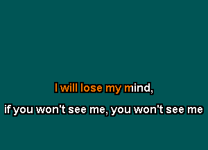 I will lose my mind,

ifyou won't see me, you won't see me