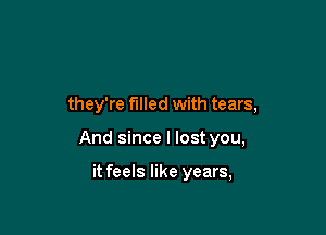 they're filled with tears,

And since I lost you,

it feels like years,