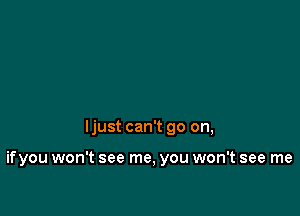 ljust can't go on,

ifyou won't see me, you won't see me