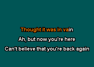 Thought it was in vain

Ah, but now you're here

Can't believe that you're back again