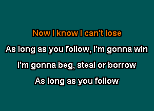 Now I know I can't lose

As long as you follow, I'm gonna win

I'm gonna beg, steal or borrow

As long as you follow