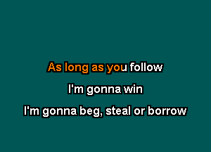 As long as you follow

I'm gonna win

I'm gonna beg, steal or borrow