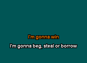 I'm gonna win

I'm gonna beg, steal or borrow