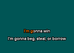 I'm gonna win

I'm gonna beg. steal, or borrow