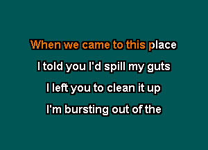 When we came to this place

I told you I'd spill my guts

I left you to clean it up

I'm bursting out ofthe