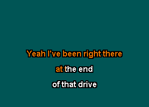 Yeah I've been rightthere
at the end
ofthat drive