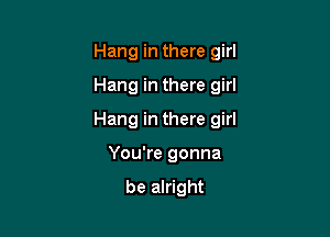 Hang in there girl
Hang in there girl

Hang in there girl

You're gonna

be alright