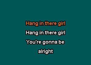 Hang in there girl

Hang in there girl

You're gonna be

alright