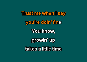 Trust me when I say

you're doin' fine
You know,
growin' up

takes a little time