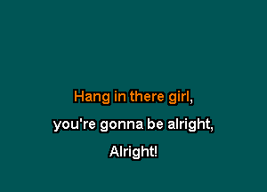 Hang in there girl,

you're gonna be alright,
Alright!
