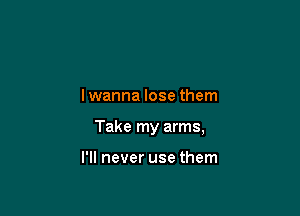 lwanna lose them

Take my arms,

I'll never use them