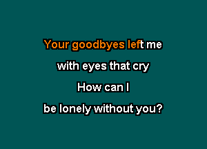 Your goodbyes left me
with eyes that cry

How can I

be lonely without you?