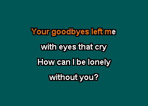 Your goodbyes left me

with eyes that cry

How can I be lonely

without you?