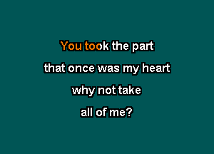 You took the part

that once was my heart

why not take

all of me?